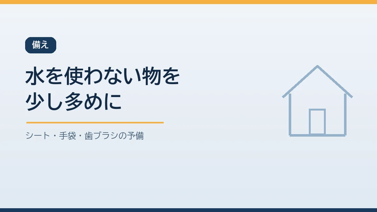 断水に備えて体ふきシートやドライシャンプーや歯ブラシの予備や使い捨て手袋など水を使わずに清潔を保てる物を少し多めに備えることを示すバナー画像